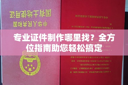 泉山专业证件制作哪里找？全方位指南助您轻松搞定