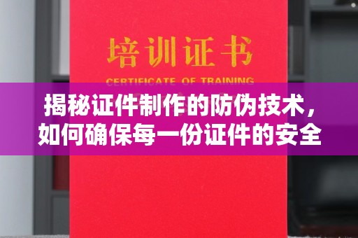 泉山揭秘证件制作的防伪技术，如何确保每一份证件的安全与可信