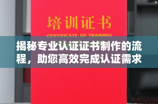 泉山揭秘专业认证证书制作的流程，助您高效完成认证需求