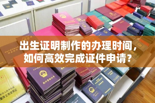 泉山出生证明制作的办理时间，如何高效完成证件申请？
