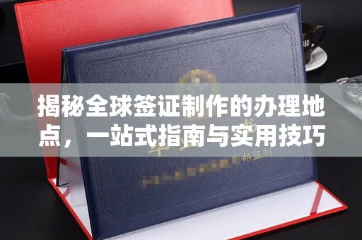 泉山揭秘全球签证制作的办理地点，一站式指南与实用技巧