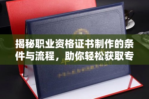 泉山揭秘职业资格证书制作的条件与流程，助你轻松获取专业认证