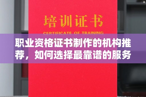 泉山职业资格证书制作的机构推荐，如何选择最靠谱的服务商？