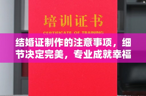 泉山结婚证制作的注意事项，细节决定完美，专业成就幸福