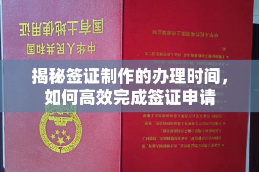 泉山揭秘签证制作的办理时间，如何高效完成签证申请
