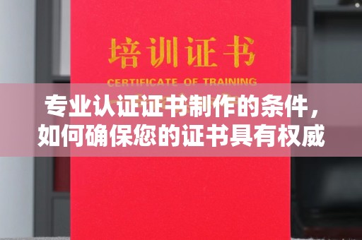 泉山专业认证证书制作的条件，如何确保您的证书具有权威性和可信度