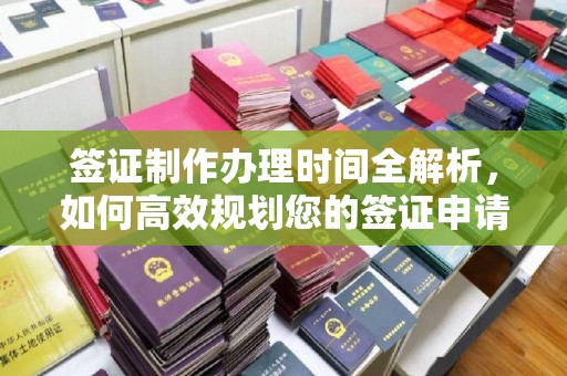 泉山签证制作办理时间全解析，如何高效规划您的签证申请流程